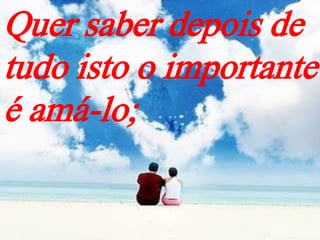 Quer saber depois de
tudo isto o importante
é amá-lo;
 