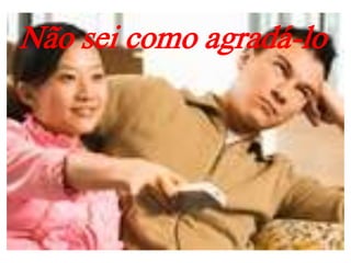 Não sei como agradá-lo
 