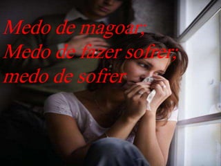 Medo de magoar;
Medo de fazer sofrer;
medo de sofrer
 