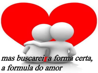 mas buscarei a forma certa,
a formula do amor
 