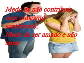 Medo de não contribuir
com o mesmo
sentimento;
Medo de ser amado e não
amar
 