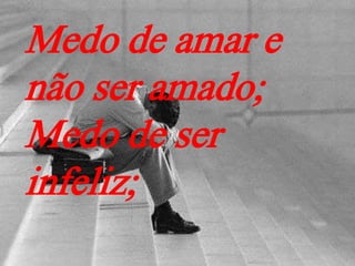 Medo de amar e
não ser amado;
Medo de ser
infeliz;
 