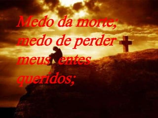 Medo da morte;
medo de perder
meus entes
queridos;
 
