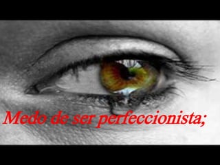 Medo de ser perfeccionista;
 