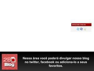 Nessa área você poderá divulgar nosso blog no twitter, facebook ou adiciona-lo a seus favoritos. 