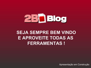 SEJA SEMPRE BEM VINDO E APROVEITE TODAS AS  FERRAMENTAS ! Apresentação em Construção 