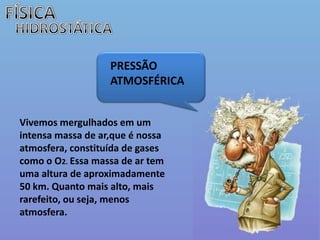 FÍSICAHIDROSTÁTICAPRESSÃO ATMOSFÉRICAVivemos mergulhados em um intensa massa de ar,que é nossa atmosfera, constituída de gases como o O2. Essa massa de ar tem uma altura de aproximadamente 50 km. Quanto mais alto, mais rarefeito, ou seja, menos atmosfera. 