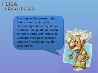 FÍSICAHIDROSTÁTICAEssas equações apresentadas anteriormente, são para calcular a pressão em qualquer ponto de um líquido, mudando sempre a altura referente a ele.Claro que você pode só usar a equação final não precisa de tudo aquilo.   