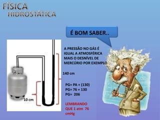 FÍSICAHIDROSTÁTICAÉ BOM SABER..A PRESSÃO NO GÁS É IGUAL A ATMOSFÉRICA MAIS O DESNÍVEL DE MERCÚRIO POR EXEMPLO140 cmPG= PA + (130)PG= 76 + 130PG=  206LEMBRANDO QUE 1 atm  76 cmHg10 cm