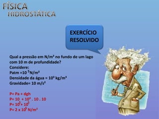 FÍSICAHIDROSTÁTICAEXERCÍCIO  RESOLVIDOQual a pressão em N/m² no fundo de um lago com 10 m de profundidade? Considere: Patm=10   N/m²Densidade da água = 10³ kg/m³ Gravidade= 10 m/s²P= Pa + dghP= 10  + 10³ . 10 . 10P= 10 + 10P= 2 x 10  N/m²5 5 5 5 
