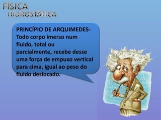 FÍSICAHIDROSTÁTICAPRINCÍPIO DE ARQUIMEDES-Todo corpo imerso num fluido, total ou parcialmente, recebe desse uma força de empuxo vertical para cima, igual ao peso do fluido deslocado. 