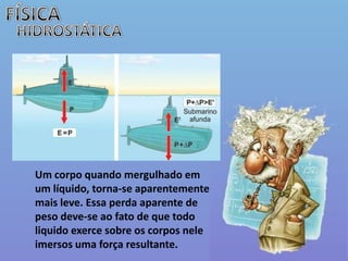 FÍSICAHIDROSTÁTICAUm corpo quando mergulhado em um líquido, torna-se aparentemente mais leve. Essa perda aparente de peso deve-se ao fato de que todo liquido exerce sobre os corpos nele imersos uma força resultante.