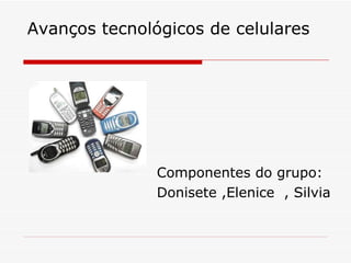 Avanços tecnológicos de celulares Componentes do grupo: Donisete ,Elenice  , Silvia 