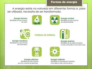  Formas de energia       A energia existe na natureza em diferentes formas e, para ser utilizada, necessita de ser transformada.  