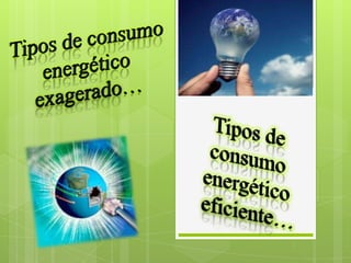 Tipos de consumo energético  exagerado…  Tipos de consumo energético eficiente… 