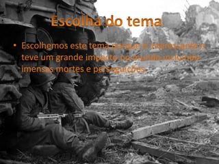 Escolhemos este tema porque é interessante e teve um grande impacto no mundo incluindo imensas mortes e perseguições.Escolha do tema