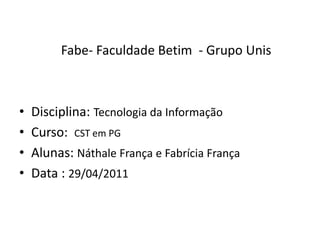 Fabe- Faculdade Betim  - Grupo UnisDisciplina: Tecnologia da Informação Curso:  CST em PGAlunas: Náthale França e Fabrícia FrançaData : 29/04/2011