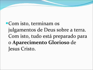 Com isto, terminam os julgamentos de Deus sobre a terra. Com isto, tudo está preparado para o  Aparecimento Glorioso  de Jesus Cristo. 