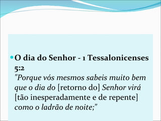 O dia do Senhor - 1 Tessalonicenses 5:2 "Porque vós mesmos sabeis muito bem que o dia do  [retorno do]  Senhor virá  [tão inesperadamente e de repente]  como o ladrão de noite;"   