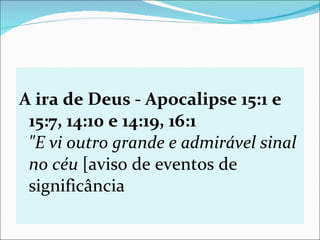 A ira de Deus - Apocalipse 15:1 e 15:7, 14:10 e 14:19, 16:1 "E vi outro grande e admirável sinal no céu  [aviso de eventos de significância  