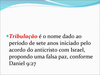 Tribulação  é o nome dado ao período de sete anos iniciado pelo acordo do anticristo com Israel, propondo uma falsa paz, conforme Daniel 9:27  