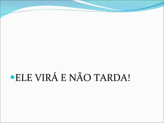ELE VIRÁ E NÃO TARDA! 