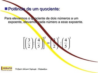 Potência de um quociente: Para elevarmos o quociente de dois números a um expoente, elevamos cada número a esse expoente.