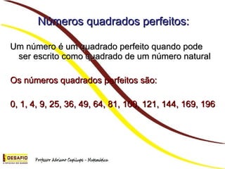 Números quadrados perfeitos: Um número é um quadrado perfeito quando pode ser escrito como quadrado de um número natural Os números quadrados perfeitos são: 0, 1, 4, 9, 25, 36, 49, 64, 81, 100, 121, 144, 169, 196