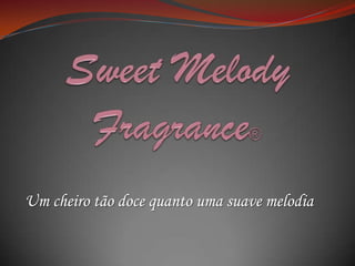  SweetMelodyFragrance®  Um cheiro tão doce quanto uma suave melodia 