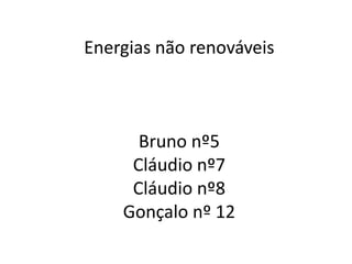 Energias não renováveisBruno nº5Cláudio nº7Cláudio nº8Gonçalo nº 12 