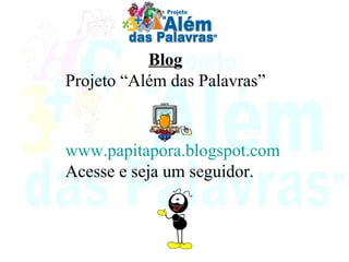 Blog Projeto “Além das Palavras” www.papitapora.blogspot.com Acesse e seja um seguidor. 
