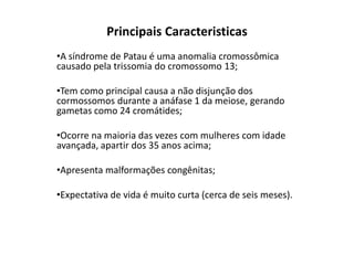 Principais Caracteristicas A síndrome de Patau é uma anomalia cromossômica causado pela trissomia do cromossomo 13;