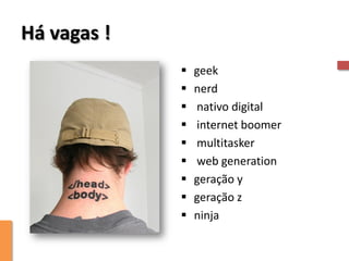 Há vagas !
                geek
                nerd
                nativo digital
                internet boomer
                multitasker
                web generation
                geração y
                geração z
                ninja
 