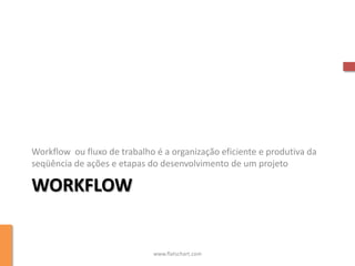 Workflow ou fluxo de trabalho é a organização eficiente e produtiva da
seqüência de ações e etapas do desenvolvimento de um projeto

WORKFLOW


                             www.flatschart.com
 
