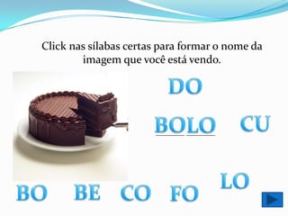 Click nas sílabas certas para formar o nome da imagem que você está vendo.DOCUBOLO________ ________LOBEBOCOFO