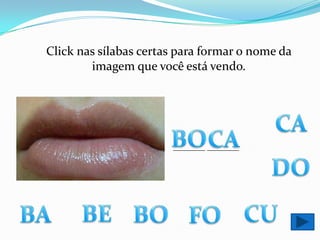 Click nas sílabas certas para formar o nome da imagem que você está vendo.CABOCA________ ________DOBECUBABOFO