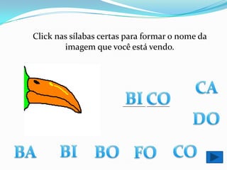 Click nas sílabas certas para formar o nome da imagem que você está vendo.CABICO________ ________DOBICOBABOFO