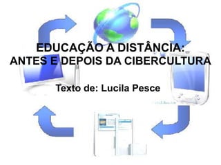EDUCAÇÃO A DISTÂNCIA: ANTES E DEPOIS DA CIBERCULTURA  Texto de: Lucila Pesce 