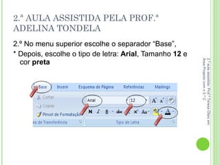 2.ª AULA ASSISTIDA PELA PROF.ª ADELINA TONDELA 2.º No menu superior escolhe o separador “Base”, * Depois, escolhe o tipo de letra:  Arial , Tamanho  12  e cor  preta 2.ª aula assistida: Prof.ª Teresa Olaio em Área Projecto com o 5.º C 