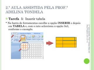 2.ª AULA ASSISTIDA PELA PROF.ª ADELINA TONDELA Tarefa  5:  Inserir tabela * Na barra de ferramentas escolhe a opção I NSERIR  e depois em  TABELA  e, com o rato selecciona a opção 3x3, conforme o exemplo. 2.ª aula assistida: Prof.ª Teresa Olaio em Área Projecto com o 5.º C 