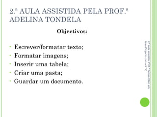 2.ª AULA ASSISTIDA PELA PROF.ª ADELINA TONDELA Objectivos: Escrever/formatar texto; Formatar imagens;  Inserir uma tabela; Criar uma pasta;  Guardar um documento. 2.ª aula assistida: Prof.ª Teresa Olaio em Área Projecto com o 5.º C 
