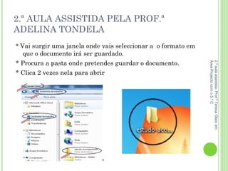 2.ª AULA ASSISTIDA PELA PROF.ª ADELINA TONDELA *  Vai surgir uma janela onde vais seleccionar a  o formato em que o documento irá ser guardado. * Procura a pasta onde pretendes guardar o documento. * Clica 2 vezes nela para abrir 2.ª aula assistida: Prof.ª Teresa Olaio em Área Projecto com o 5.º C 