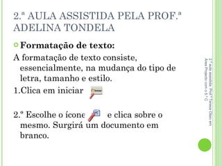 2.ª AULA ASSISTIDA PELA PROF.ª ADELINA TONDELA Formatação de texto: A formatação de texto consiste, essencialmente, na mudança do tipo de letra, tamanho e estilo. 1.Clica em iniciar  2.º Escolhe o ícone  e clica sobre o mesmo. Surgirá um documento em branco.  2.ª aula assistida: Prof.ª Teresa Olaio em Área Projecto com o 5.º C 