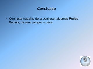 Conclusão

• Com este trabalho dei a conhecer algumas Redes
  Sociais, os seus perigos e usos.
 