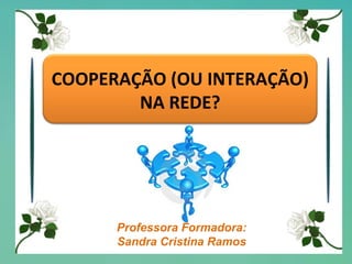 Professora Formadora: Sandra Cristina Ramos COOPERAÇÃO (OU INTERAÇÃO) NA REDE? 