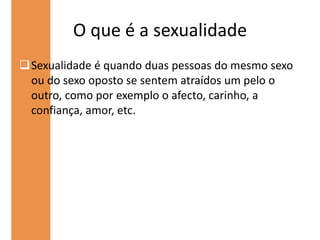 Em Portugal o tema da homossexualidade nunca foi do agrado de todos os português, mas à mas ou menos um ano o nosso governo aprovou no parlamento a união entre duas pessoas do mesmo sexo. Neste momento as pessoas do mesmo sexo ainda não podem adoptar crianças.