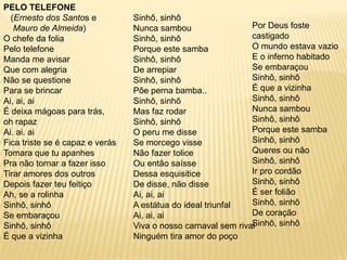 Sinhô, sinhôNunca sambouSinhô, sinhôPorque este sambaSinhô, sinhôDe arrepiarSinhô, sinhôPõe perna bamba..Sinhô, sinhôMas faz rodarSinhô, sinhôO peru me disseSe morcego visseNão fazer toliceOu então saísseDessa esquisiticeDe disse, não disseAi, ai, aiA estátua do ideal triunfalAi, ai, aiViva o nosso carnaval sem rivalNinguém tira amor do poçoPELO TELEFONE(Ernesto dos Santos eMauro de Almeida)O chefe da foliaPelo telefoneManda me avisarQue com alegriaNão se questionePara se brincarAi, ai, aiÉ deixa mágoas para trás,oh rapazAi. ai. aiFica triste se é capaz e verásTomara que tu apanhesPra não tornar a fazer issoTirar amores dos outrosDepois fazer teu feitiçoAh, se a rolinhaSinhô, sinhôSe embaraçouSinhô, sinhôÉ que a vizinha Por Deus foste castigadoO mundo estava vazioE o inferno habitadoSe embaraçouSinhô, sinhôÉ que a vizinhaSinhô, sinhôNunca sambouSinhô, sinhôPorque este sambaSinhô, sinhôQueres ou nãoSinhô, sinhôIr pro cordãoSinhô, sinhôÉ ser foliãoSinhô, sinhôDe coraçãoSinhô, sinhô