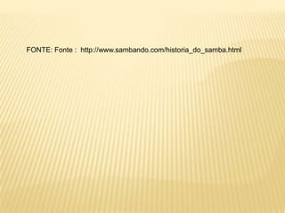 FONTE: Fonte :  http://www.sambando.com/historia_do_samba.html