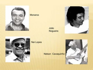 Monarco<br />João Nogueira<br />Nei Lopes<br />Nelson  Cavaquinho<br />