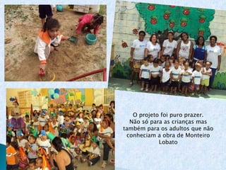 O projeto foi puro prazer. Não só para as crianças mas também para os adultos que não conheciam a obra de Monteiro Lobato 